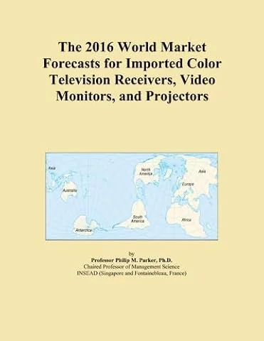 The 2016 World Market Forecasts for Imported Color Television Receivers, Video Monitors, and Projectors